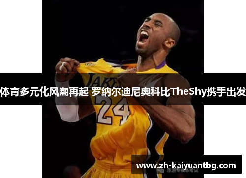 体育多元化风潮再起 罗纳尔迪尼奥科比TheShy携手出发
